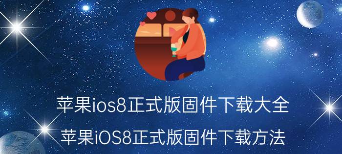 苹果ios8正式版固件下载大全 苹果iOS8正式版固件下载方法